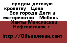 продам детскую кроватку › Цена ­ 3 500 - Все города Дети и материнство » Мебель   . Ханты-Мансийский,Нефтеюганск г.